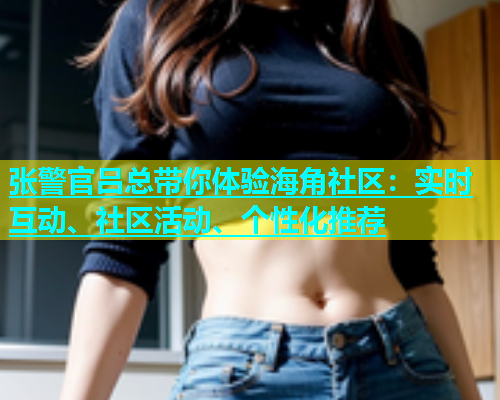 张警官吕总带你体验海角社区：实时互动、社区活动、个性化推荐  第1张