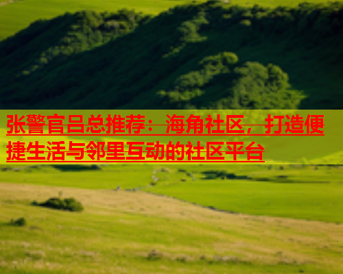 张警官吕总推荐：海角社区，打造便捷生活与邻里互动的社区平台  第1张