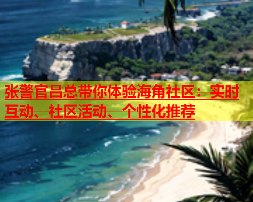 张警官吕总带你体验海角社区：实时互动、社区活动、个性化推荐  第1张