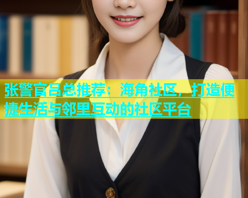 张警官吕总推荐：海角社区，打造便捷生活与邻里互动的社区平台  第1张