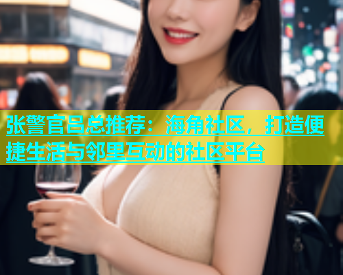 张警官吕总推荐：海角社区，打造便捷生活与邻里互动的社区平台  第2张