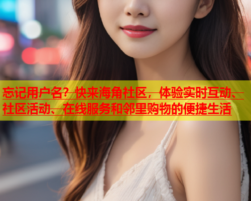 忘记用户名？快来海角社区，体验实时互动、社区活动、在线服务和邻里购物的便捷生活  第2张