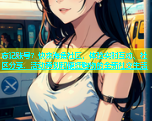 忘记账号？快来海角社区，体验实时互动、社区分享、活动策划和便捷购物的全新社交生活  第1张