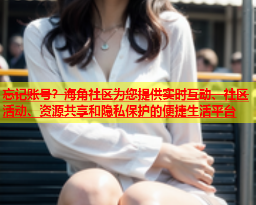 忘记账号？海角社区为您提供实时互动、社区活动、资源共享和隐私保护的便捷生活平台  第1张