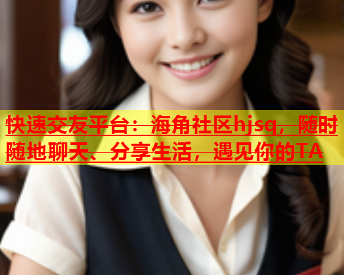 快速交友平台：海角社区hjsq，随时随地聊天、分享生活，遇见你的TA  第1张