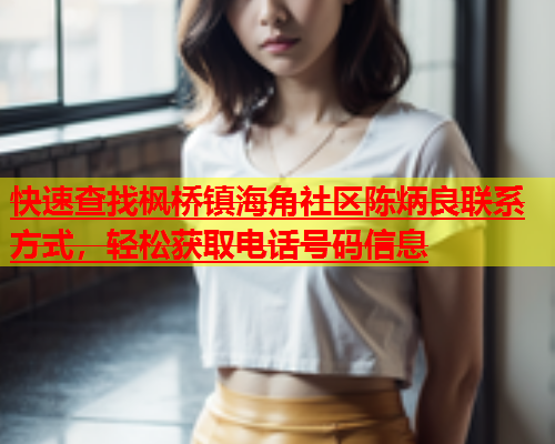 快速查找枫桥镇海角社区陈炳良联系方式，轻松获取电话号码信息  第1张