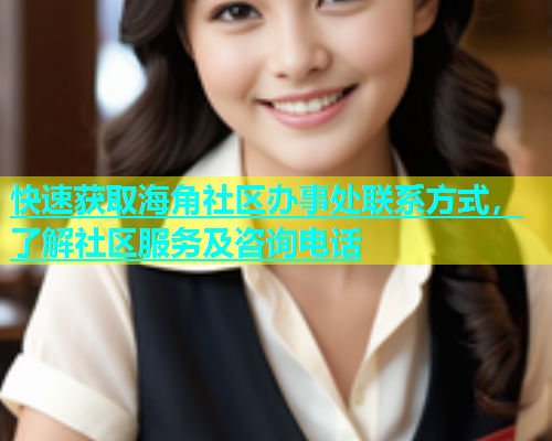 快速获取海角社区办事处联系方式，了解社区服务及咨询电话  第1张