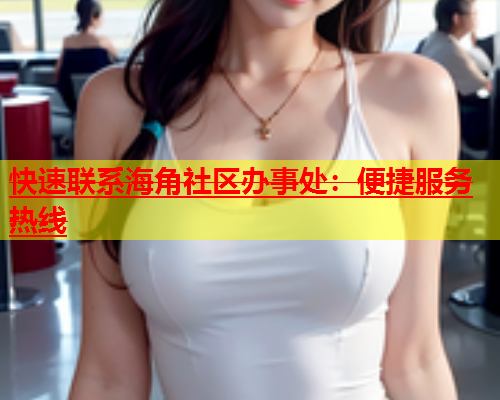 快速联系海角社区办事处：便捷服务热线  第1张
