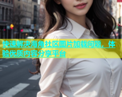快速解决海角社区图片加载问题，体验优质内容分享平台  第1张