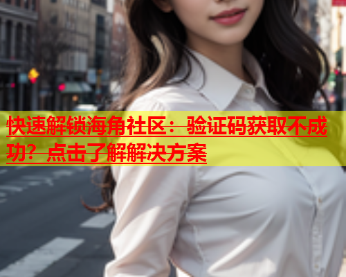 快速解锁海角社区：验证码获取不成功？点击了解解决方案  第1张