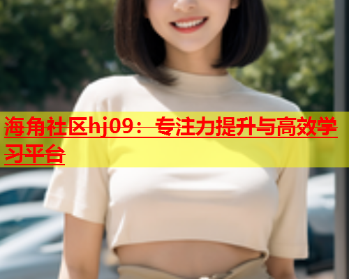 海角社区hj09：专注力提升与高效学习平台  第1张