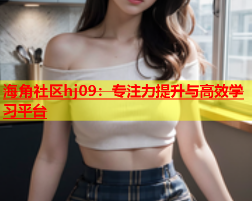 海角社区hj09：专注力提升与高效学习平台  第1张