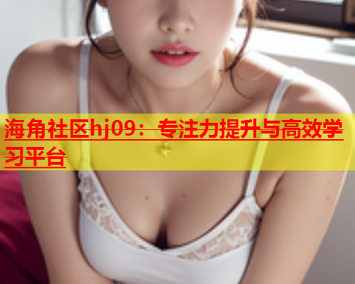 海角社区hj09：专注力提升与高效学习平台  第2张