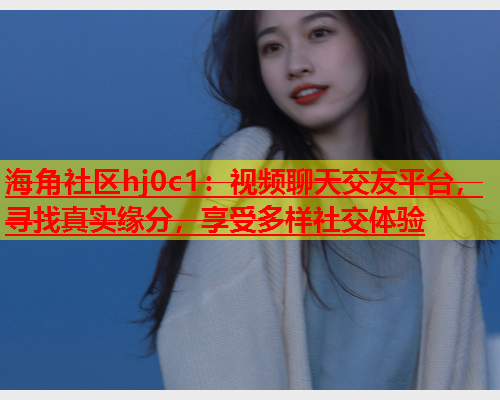 海角社区hj0c1：视频聊天交友平台，寻找真实缘分，享受多样社交体验  第1张