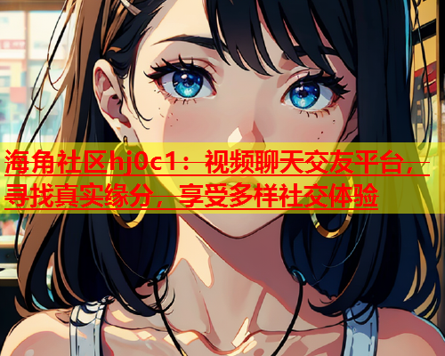 海角社区hj0c1：视频聊天交友平台，寻找真实缘分，享受多样社交体验  第2张