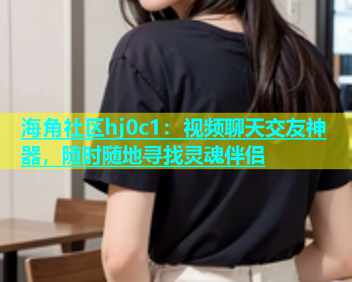 海角社区hj0c1：视频聊天交友神器，随时随地寻找灵魂伴侣  第1张