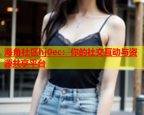 海角社区hj0ec：你的社交互动与资源共享平台  第1张
