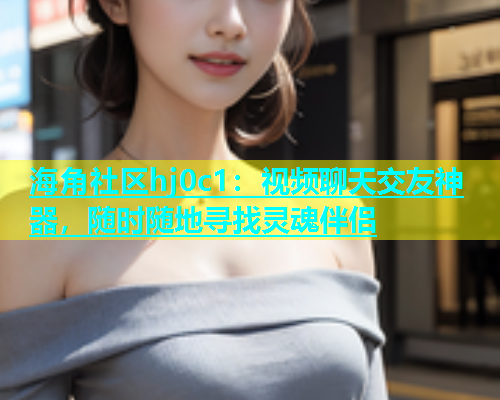 海角社区hj0c1：视频聊天交友神器，随时随地寻找灵魂伴侣  第2张