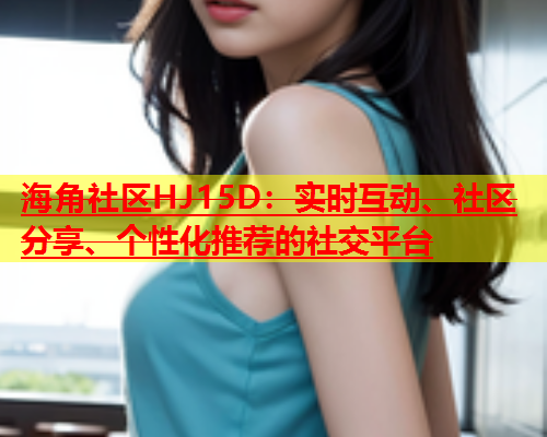 海角社区HJ15D：实时互动、社区分享、个性化推荐的社交平台  第1张