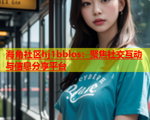 海角社区hj1bblos：聚焦社交互动与信息分享平台  第1张