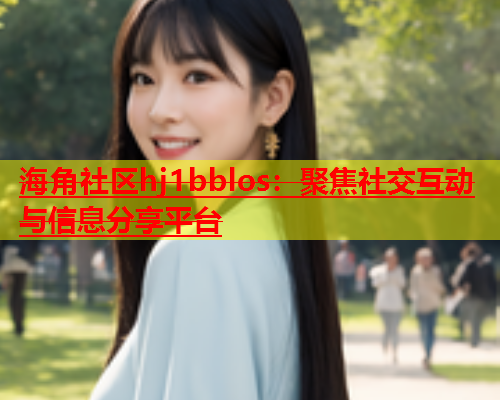 海角社区hj1bblos：聚焦社交互动与信息分享平台  第2张