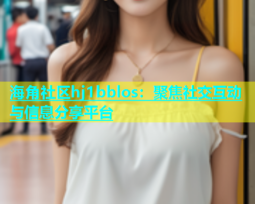 海角社区hj1bblos：聚焦社交互动与信息分享平台  第1张