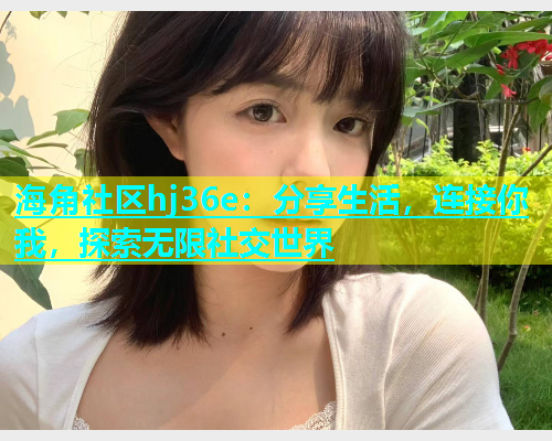 海角社区hj36e：分享生活，连接你我，探索无限社交世界  第1张
