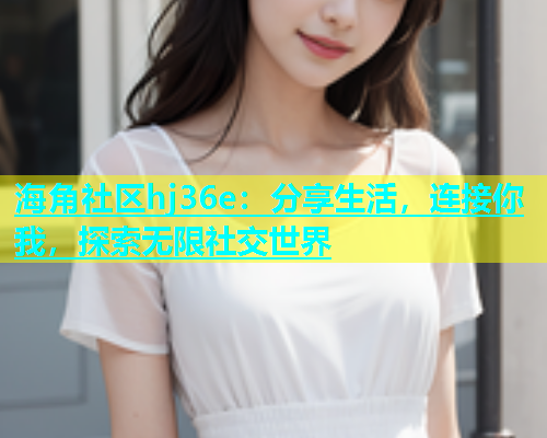 海角社区hj36e：分享生活，连接你我，探索无限社交世界  第1张