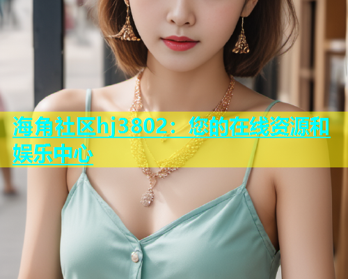 海角社区hj3802：您的在线资源和娱乐中心  第1张