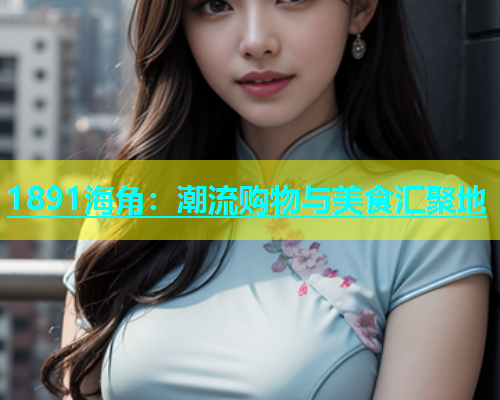 1891海角：潮流购物与美食汇聚地  第1张
