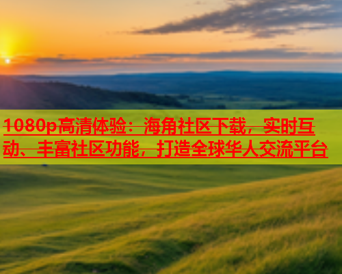 1080p高清体验：海角社区下载，实时互动、丰富社区功能，打造全球华人交流平台  第1张