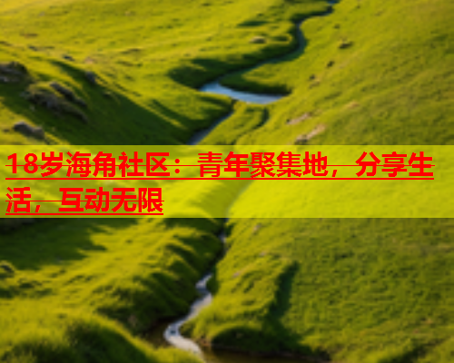 18岁海角社区：青年聚集地，分享生活，互动无限  第1张