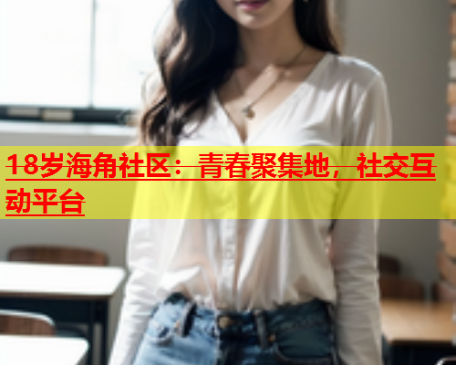 18岁海角社区：青春聚集地，社交互动平台  第1张