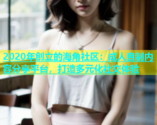 2020年创立的海角社区：成人自制内容分享平台，打造多元化社交体验  第1张
