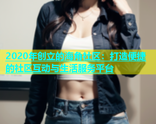 2020年创立的海角社区：打造便捷的社区互动与生活服务平台  第1张