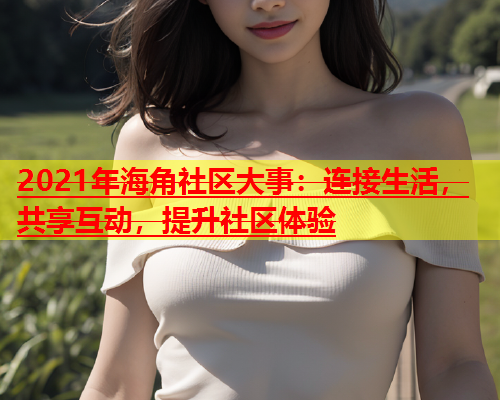 2021年海角社区大事：连接生活，共享互动，提升社区体验  第1张