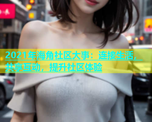 2021年海角社区大事：连接生活，共享互动，提升社区体验  第1张