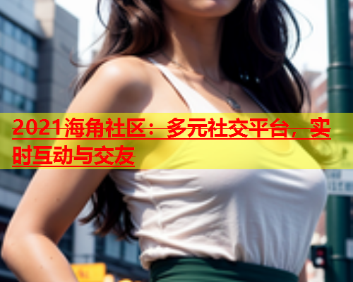 2021海角社区：多元社交平台，实时互动与交友  第1张