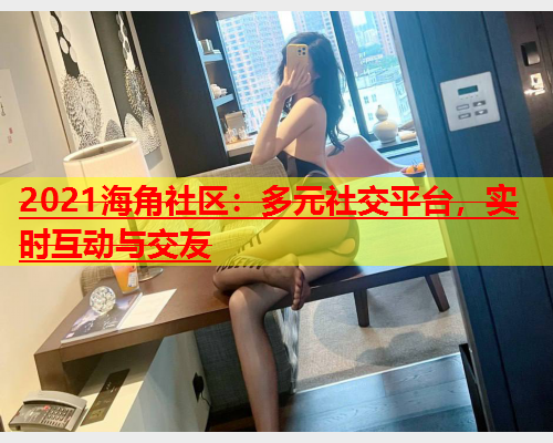 2021海角社区：多元社交平台，实时互动与交友  第1张
