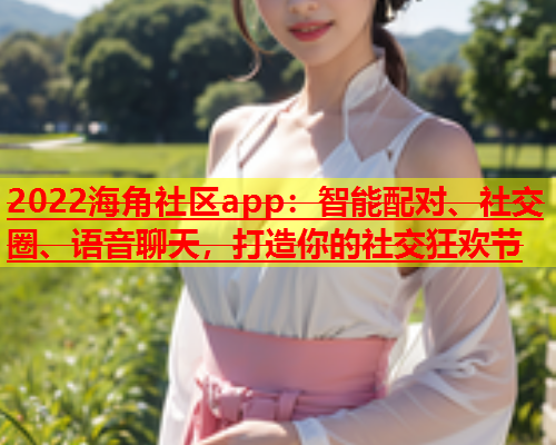 2022海角社区app：智能配对、社交圈、语音聊天，打造你的社交狂欢节  第2张