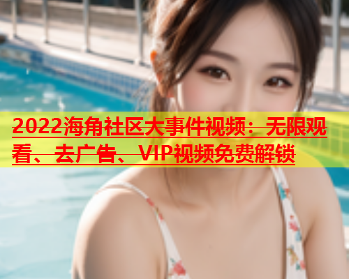 2022海角社区大事件视频：无限观看、去广告、VIP视频免费解锁  第1张