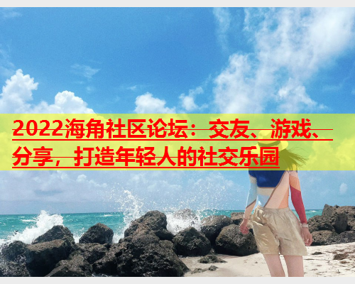 2022海角社区论坛：交友、游戏、分享，打造年轻人的社交乐园  第1张