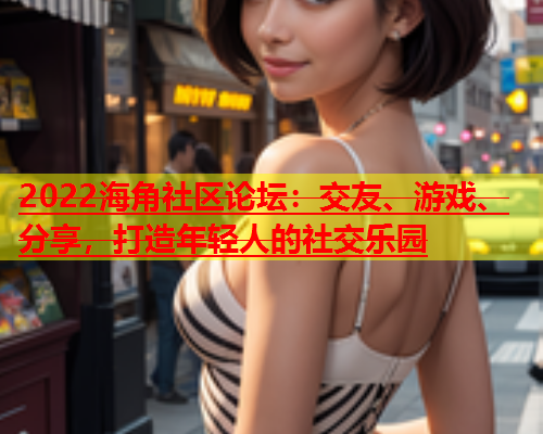 2022海角社区论坛：交友、游戏、分享，打造年轻人的社交乐园  第1张