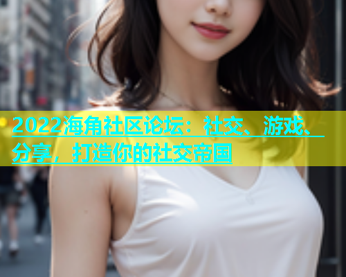 2022海角社区论坛：社交、游戏、分享，打造你的社交帝国  第1张