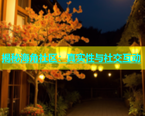 揭秘海角社区：真实性与社交互动  第1张