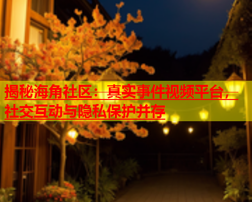 揭秘海角社区：真实事件视频平台，社交互动与隐私保护并存  第1张