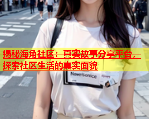 揭秘海角社区：真实故事分享平台，探索社区生活的真实面貌  第1张