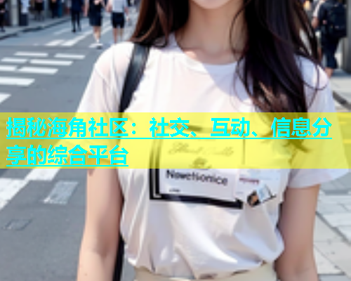 揭秘海角社区：社交、互动、信息分享的综合平台  第1张
