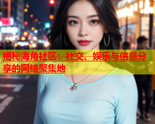 揭秘海角社区：社交、娱乐与信息分享的网络聚集地  第2张