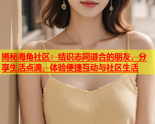 揭秘海角社区：结识志同道合的朋友，分享生活点滴，体验便捷互动与社区生活  第1张